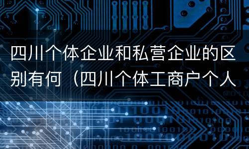 四川个体企业和私营企业的区别有何（四川个体工商户个人所得税起征点）