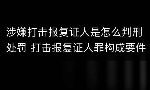 涉嫌打击报复证人是怎么判刑处罚 打击报复证人罪构成要件