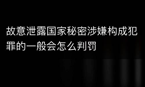 故意泄露国家秘密涉嫌构成犯罪的一般会怎么判罚
