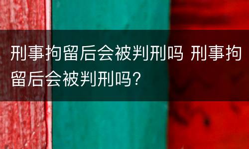 刑事拘留后会被判刑吗 刑事拘留后会被判刑吗?