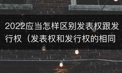2022应当怎样区别发表权跟发行权（发表权和发行权的相同点）