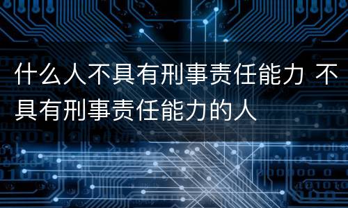 什么人不具有刑事责任能力 不具有刑事责任能力的人
