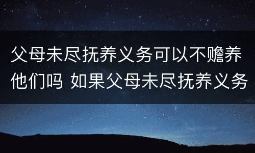 父母未尽抚养义务可以不赡养他们吗 如果父母未尽抚养义务,子女是否有义务赡养老人呢