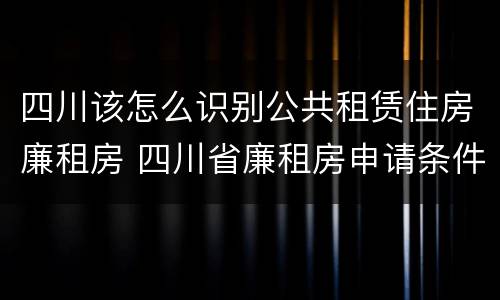 四川该怎么识别公共租赁住房廉租房 四川省廉租房申请条件2020