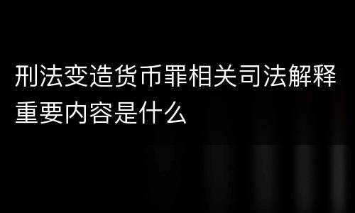 刑法变造货币罪相关司法解释重要内容是什么