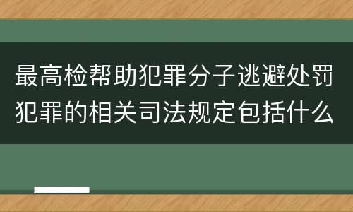 最高检帮助犯罪分子逃避处罚犯罪的相关司法规定包括什么