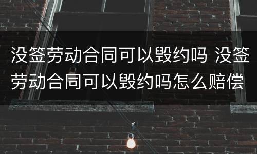 没签劳动合同可以毁约吗 没签劳动合同可以毁约吗怎么赔偿
