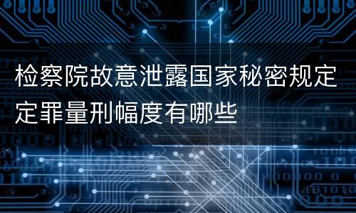 检察院故意泄露国家秘密规定定罪量刑幅度有哪些