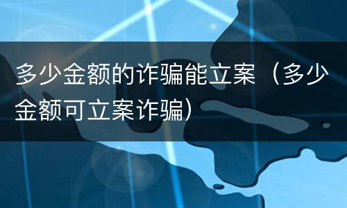 多少金额的诈骗能立案（多少金额可立案诈骗）