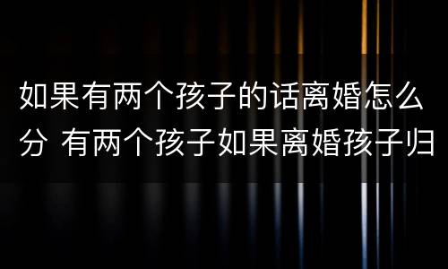 如果有两个孩子的话离婚怎么分 有两个孩子如果离婚孩子归谁
