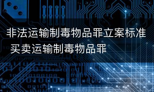 非法运输制毒物品罪立案标准 买卖运输制毒物品罪