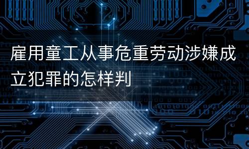 雇用童工从事危重劳动涉嫌成立犯罪的怎样判