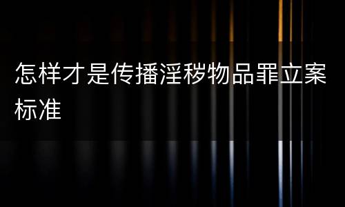 怎样才是传播淫秽物品罪立案标准