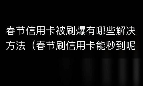 春节信用卡被刷爆有哪些解决方法（春节刷信用卡能秒到呢）