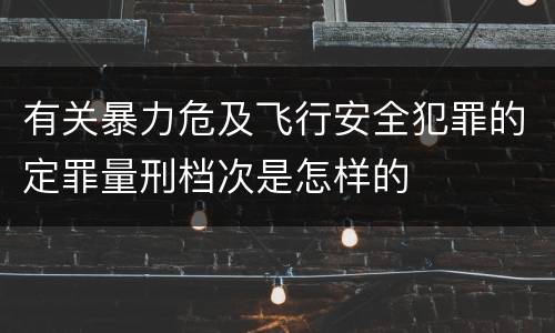 有关暴力危及飞行安全犯罪的定罪量刑档次是怎样的