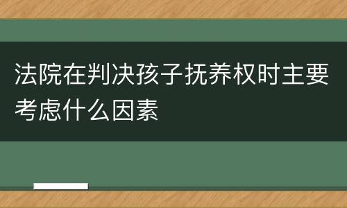 法院在判决孩子抚养权时主要考虑什么因素