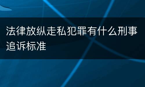 法律放纵走私犯罪有什么刑事追诉标准