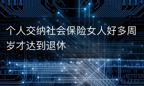 个人交纳社会保险女人好多周岁才达到退休