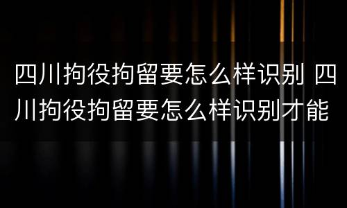 四川拘役拘留要怎么样识别 四川拘役拘留要怎么样识别才能执行