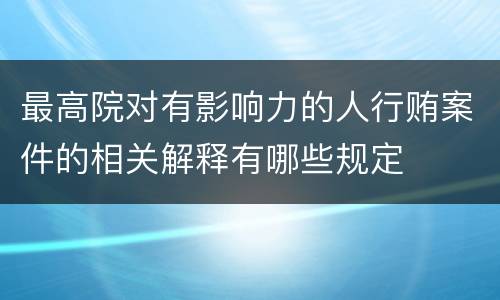 最高院对有影响力的人行贿案件的相关解释有哪些规定