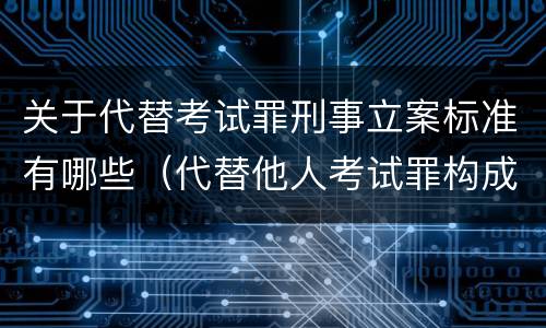 关于代替考试罪刑事立案标准有哪些（代替他人考试罪构成要件有何规定）