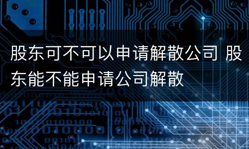 股东可不可以申请解散公司 股东能不能申请公司解散