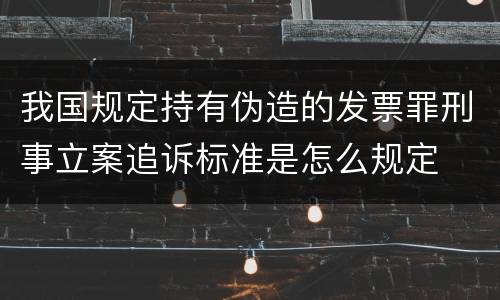我国规定持有伪造的发票罪刑事立案追诉标准是怎么规定