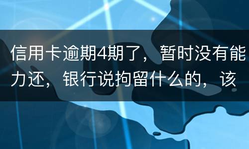 信用卡逾期4期了，暂时没有能力还，银行说拘留什么的，该怎么办