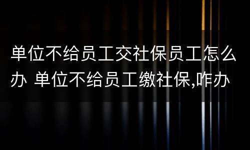 单位不给员工交社保员工怎么办 单位不给员工缴社保,咋办?