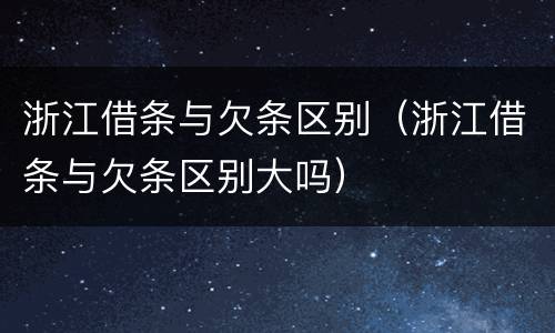 浙江借条与欠条区别（浙江借条与欠条区别大吗）