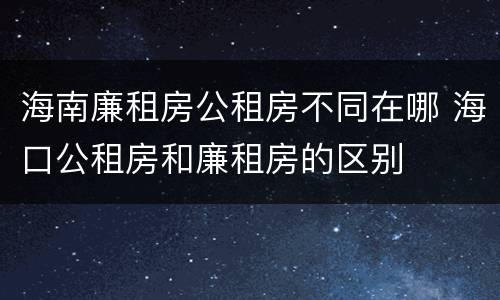 海南廉租房公租房不同在哪 海口公租房和廉租房的区别