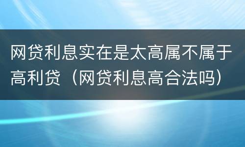 网贷利息实在是太高属不属于高利贷（网贷利息高合法吗）