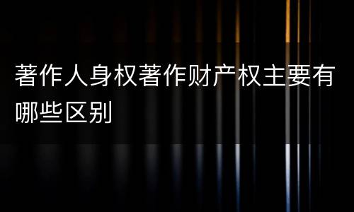 著作人身权著作财产权主要有哪些区别