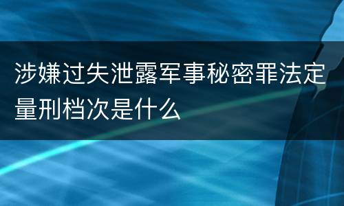 涉嫌过失泄露军事秘密罪法定量刑档次是什么
