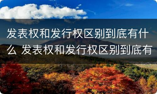 发表权和发行权区别到底有什么 发表权和发行权区别到底有什么区别呢