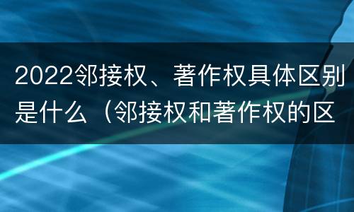 2022邻接权、著作权具体区别是什么（邻接权和著作权的区别）