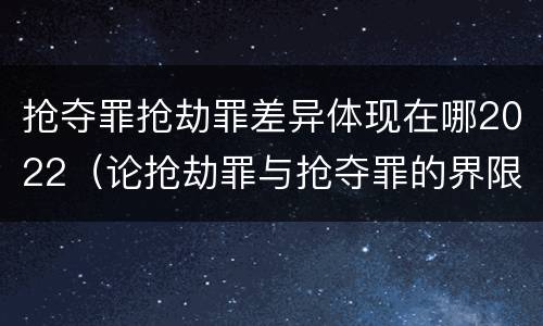 抢夺罪抢劫罪差异体现在哪2022（论抢劫罪与抢夺罪的界限）