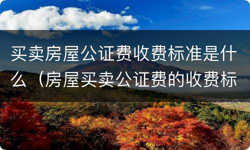 买卖房屋公证费收费标准是什么（房屋买卖公证费的收费标准）