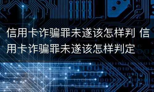 信用卡诈骗罪未遂该怎样判 信用卡诈骗罪未遂该怎样判定