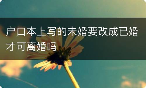 户口本上写的未婚要改成已婚才可离婚吗