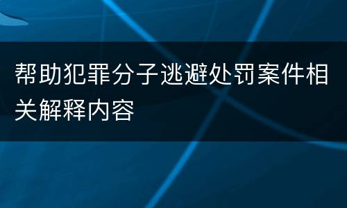 帮助犯罪分子逃避处罚案件相关解释内容