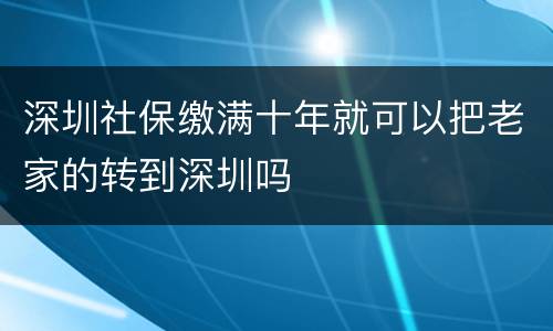 深圳社保缴满十年就可以把老家的转到深圳吗