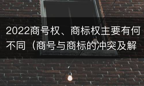 2022商号权、商标权主要有何不同（商号与商标的冲突及解决措施）