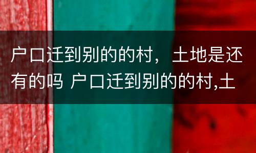 户口迁到别的的村，土地是还有的吗 户口迁到别的的村,土地是还有的吗怎么迁
