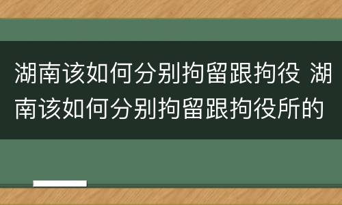 湖南该如何分别拘留跟拘役 湖南该如何分别拘留跟拘役所的区别
