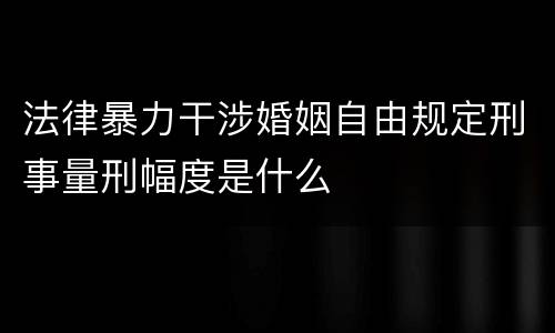 法律暴力干涉婚姻自由规定刑事量刑幅度是什么