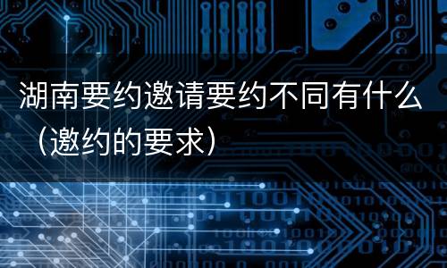 湖南要约邀请要约不同有什么（邀约的要求）