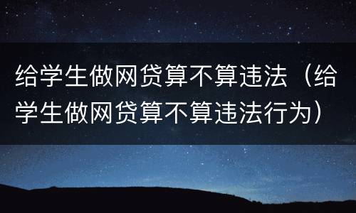 给学生做网贷算不算违法（给学生做网贷算不算违法行为）
