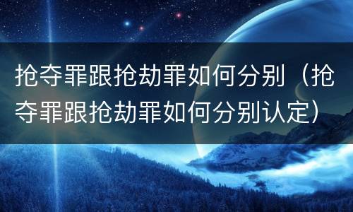 抢夺罪跟抢劫罪如何分别（抢夺罪跟抢劫罪如何分别认定）