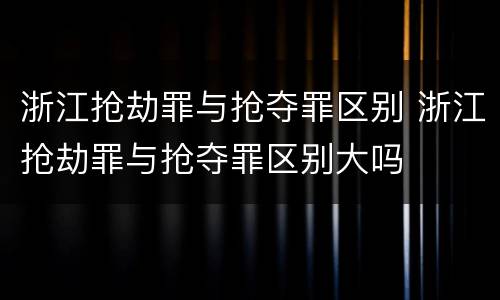 浙江抢劫罪与抢夺罪区别 浙江抢劫罪与抢夺罪区别大吗